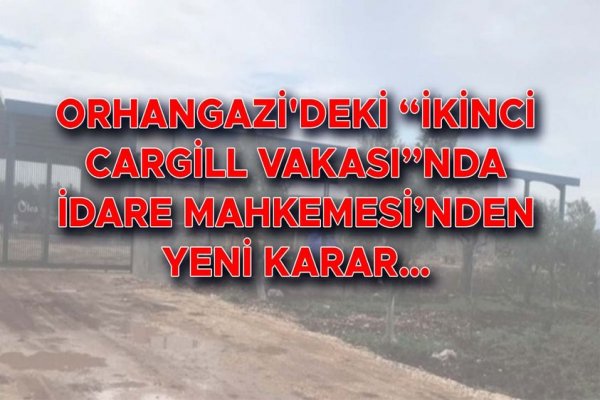 Orhangazi'deki “İkinci Cargill Vakası”nda İdare Mahkemesi’nden yeni karar